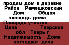 продам дом в деревне › Район ­ Рамешковский › Дом ­ 25 › Общая площадь дома ­ 78 › Площадь участка ­ 4 000 › Цена ­ 800 000 - Тверская обл., Тверь г. Недвижимость » Дома, коттеджи, дачи продажа   . Тверская обл.,Тверь г.